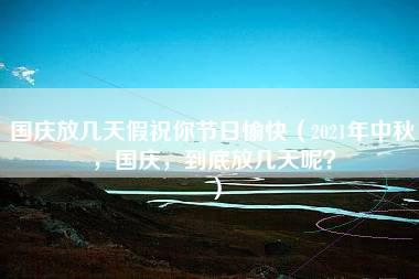 国庆放几天假祝你节日愉快（2021年中秋，国庆，到底放几天呢？）