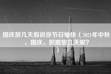 国庆放几天假祝你节日愉快（2021年中秋，国庆，到底放几天呢？）