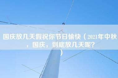 国庆放几天假祝你节日愉快（2021年中秋，国庆，到底放几天呢？）