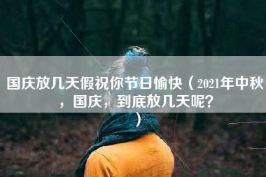 国庆放几天假祝你节日愉快（2021年中秋，国庆，到底放几天呢？）