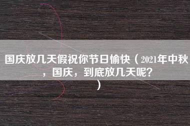 国庆放几天假祝你节日愉快（2021年中秋，国庆，到底放几天呢？）