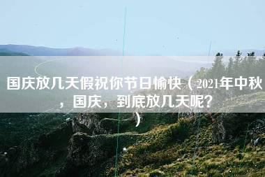 国庆放几天假祝你节日愉快（2021年中秋，国庆，到底放几天呢？）