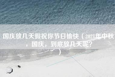 国庆放几天假祝你节日愉快（2021年中秋，国庆，到底放几天呢？）