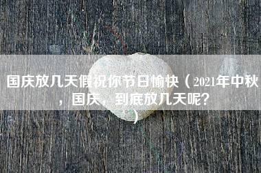 国庆放几天假祝你节日愉快（2021年中秋，国庆，到底放几天呢？）