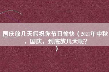 国庆放几天假祝你节日愉快（2021年中秋，国庆，到底放几天呢？）