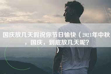 国庆放几天假祝你节日愉快（2021年中秋，国庆，到底放几天呢？）