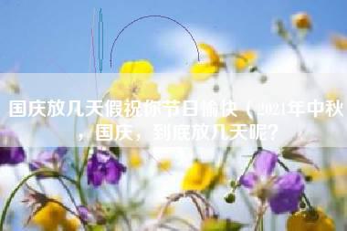 国庆放几天假祝你节日愉快（2021年中秋，国庆，到底放几天呢？）