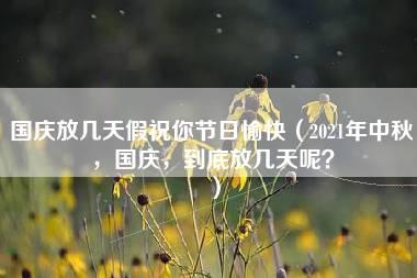 国庆放几天假祝你节日愉快（2021年中秋，国庆，到底放几天呢？）