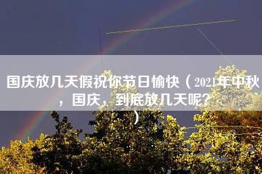 国庆放几天假祝你节日愉快（2021年中秋，国庆，到底放几天呢？）