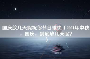 国庆放几天假祝你节日愉快（2021年中秋，国庆，到底放几天呢？）