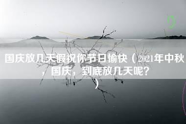 国庆放几天假祝你节日愉快（2021年中秋，国庆，到底放几天呢？）