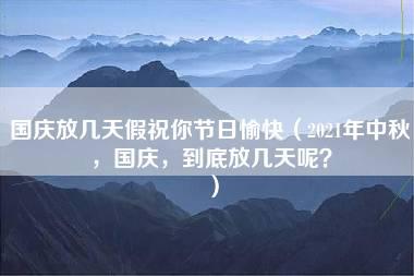 国庆放几天假祝你节日愉快（2021年中秋，国庆，到底放几天呢？）