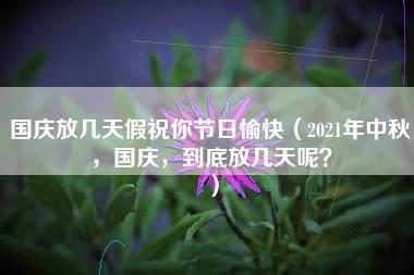 国庆放几天假祝你节日愉快（2021年中秋，国庆，到底放几天呢？）