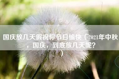 国庆放几天假祝你节日愉快（2021年中秋，国庆，到底放几天呢？）