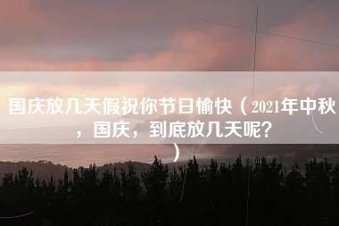 国庆放几天假祝你节日愉快（2021年中秋，国庆，到底放几天呢？）