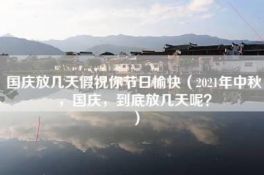 国庆放几天假祝你节日愉快（2021年中秋，国庆，到底放几天呢？）