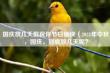 国庆放几天假祝你节日愉快（2021年中秋，国庆，到底放几天呢？）