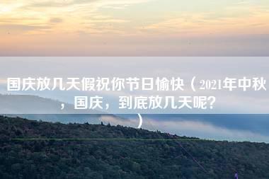 国庆放几天假祝你节日愉快（2021年中秋，国庆，到底放几天呢？）