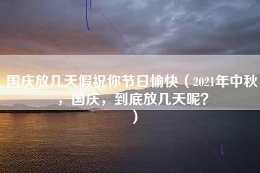 国庆放几天假祝你节日愉快（2021年中秋，国庆，到底放几天呢？）