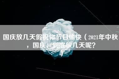 国庆放几天假祝你节日愉快（2021年中秋，国庆，到底放几天呢？）