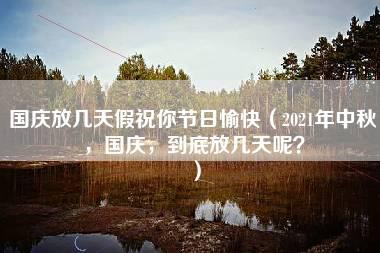 国庆放几天假祝你节日愉快（2021年中秋，国庆，到底放几天呢？）