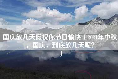 国庆放几天假祝你节日愉快（2021年中秋，国庆，到底放几天呢？）