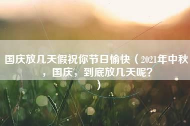 国庆放几天假祝你节日愉快（2021年中秋，国庆，到底放几天呢？）