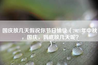 国庆放几天假祝你节日愉快（2021年中秋，国庆，到底放几天呢？）