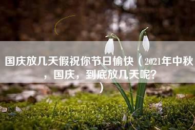 国庆放几天假祝你节日愉快（2021年中秋，国庆，到底放几天呢？）