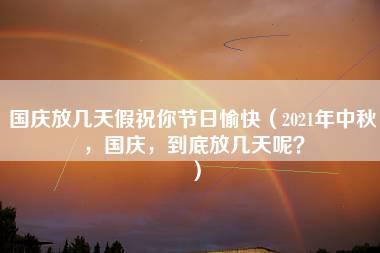 国庆放几天假祝你节日愉快（2021年中秋，国庆，到底放几天呢？）