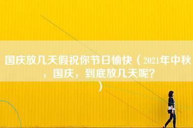 国庆放几天假祝你节日愉快（2021年中秋，国庆，到底放几天呢？）