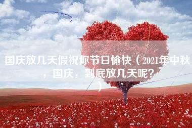 国庆放几天假祝你节日愉快（2021年中秋，国庆，到底放几天呢？）