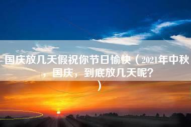 国庆放几天假祝你节日愉快（2021年中秋，国庆，到底放几天呢？）