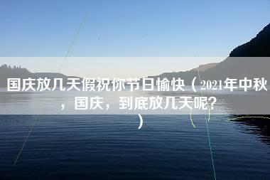 国庆放几天假祝你节日愉快（2021年中秋，国庆，到底放几天呢？）