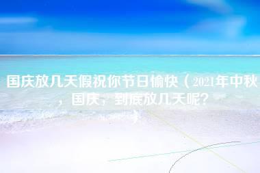 国庆放几天假祝你节日愉快（2021年中秋，国庆，到底放几天呢？）