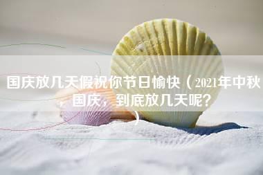 国庆放几天假祝你节日愉快（2021年中秋，国庆，到底放几天呢？）