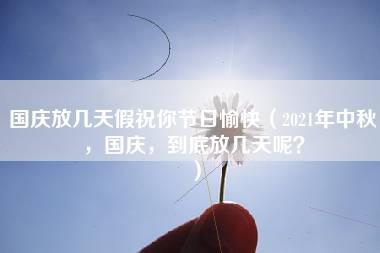 国庆放几天假祝你节日愉快（2021年中秋，国庆，到底放几天呢？）