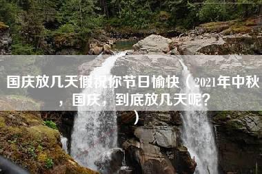 国庆放几天假祝你节日愉快（2021年中秋，国庆，到底放几天呢？）