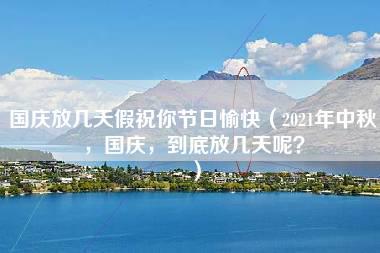 国庆放几天假祝你节日愉快（2021年中秋，国庆，到底放几天呢？）