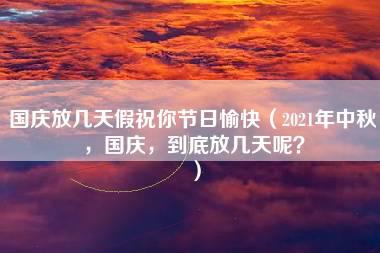 国庆放几天假祝你节日愉快（2021年中秋，国庆，到底放几天呢？）