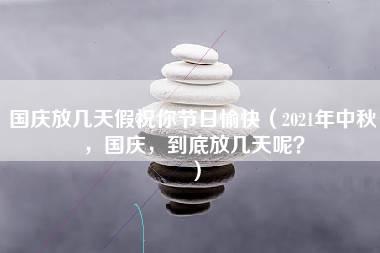 国庆放几天假祝你节日愉快（2021年中秋，国庆，到底放几天呢？）