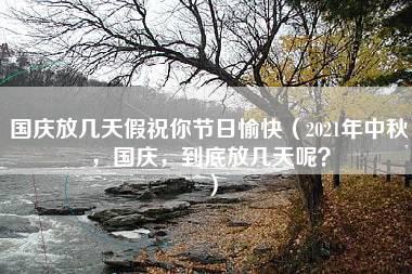 国庆放几天假祝你节日愉快（2021年中秋，国庆，到底放几天呢？）