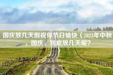 国庆放几天假祝你节日愉快（2021年中秋，国庆，到底放几天呢？）