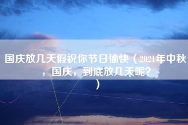 国庆放几天假祝你节日愉快（2021年中秋，国庆，到底放几天呢？）