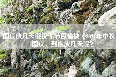 国庆放几天假祝你节日愉快（2021年中秋，国庆，到底放几天呢？）