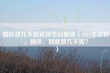 国庆放几天假祝你节日愉快（2021年中秋，国庆，到底放几天呢？）