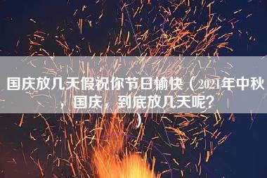 国庆放几天假祝你节日愉快（2021年中秋，国庆，到底放几天呢？）