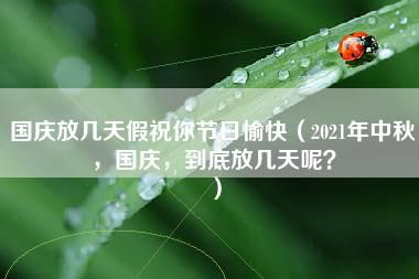 国庆放几天假祝你节日愉快（2021年中秋，国庆，到底放几天呢？）