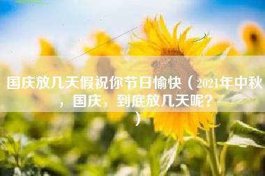 国庆放几天假祝你节日愉快（2021年中秋，国庆，到底放几天呢？）