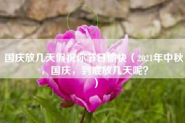 国庆放几天假祝你节日愉快（2021年中秋，国庆，到底放几天呢？）